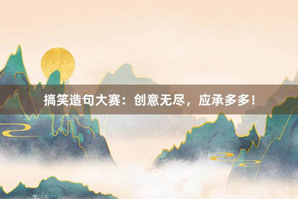 搞笑造句大赛：创意无尽，应承多多！